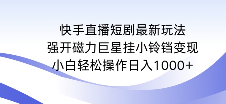 快手直播短剧最新玩法，强开磁力巨星挂小铃铛变现，小白轻松操作日入1000+【揭秘】-易得个人分享