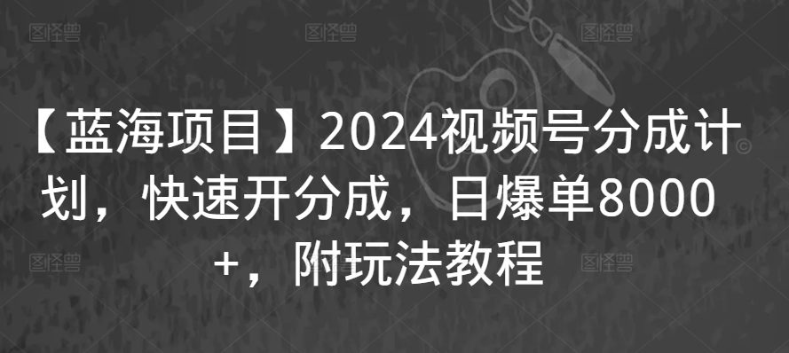 【蓝海项目】2024视频号分成计划，快速开分成，日爆单8000+，附玩法教程-易得个人分享