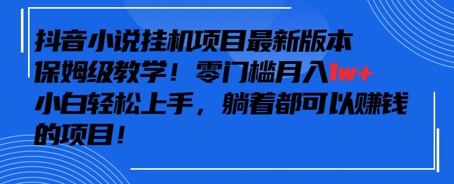 抖音最新小说挂机项目，保姆级教学，零成本月入1w+，小白轻松上手【揭秘】-易得个人分享