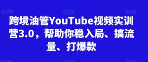 跨境油管YouTube视频实训营3.0，帮助你稳入局、搞流量、打爆款-易得个人分享