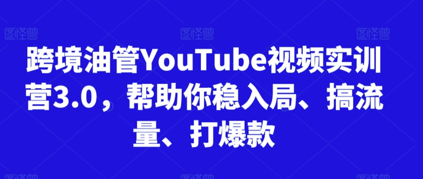 跨境油管YouTube视频实训营3.0，帮助你稳入局、搞流量、打爆款-易得个人分享