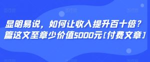 显明易说，如何让收入提升百十倍？‮篇这‬文‮至章‬少价值5000元[付费文章]-易得个人分享