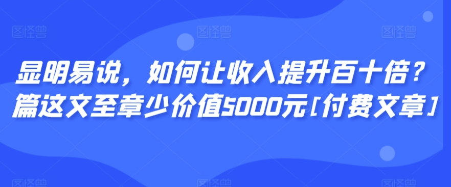 显明易说，如何让收入提升百十倍？‮篇这‬文‮至章‬少价值5000元[付费文章]-易得个人分享