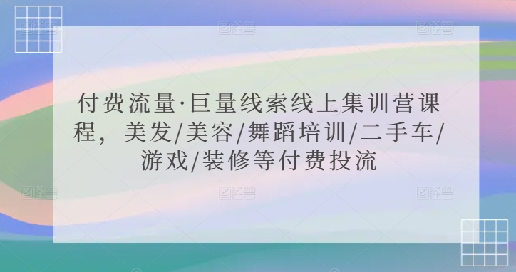付费流量·巨量线索线上集训营课程，美发/美容/舞蹈培训/二手车/游戏/装修等付费投流-易得个人分享