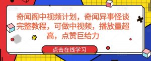 奇闻阁中视频计划，奇闻异事怪谈完整教程，可做中视频，播放量超高，点赞巨给力-易得个人分享