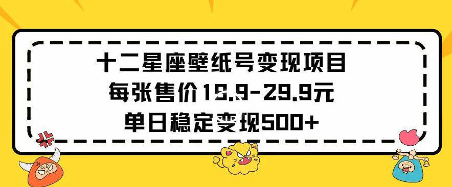 十二星座壁纸号变现项目每张售价19元单日稳定变现500+以上【揭秘】-易得个人分享