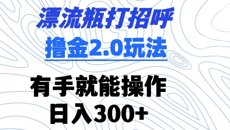 漂流瓶打招呼撸金2.0玩法，有手就能做，日入300+【揭秘】-易得个人分享