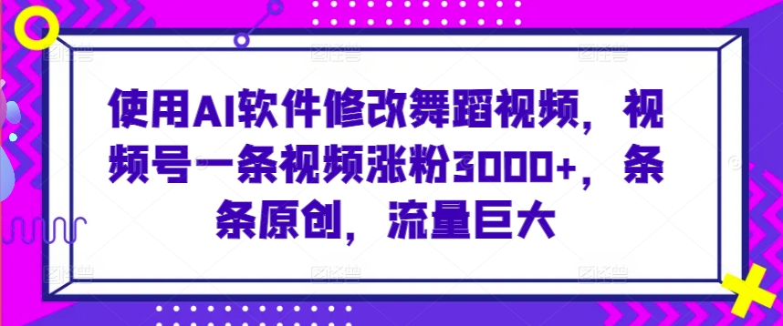使用AI软件修改舞蹈视频，视频号一条视频涨粉3000+，条条原创，流量巨大【揭秘】-易得个人分享
