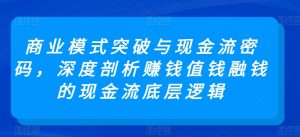商业模式突破与现金流密码，深度剖析赚钱值钱融钱的现金流底层逻辑-易得个人分享