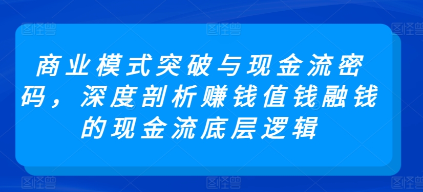 商业模式突破与现金流密码，深度剖析赚钱值钱融钱的现金流底层逻辑-易得个人分享