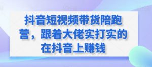 抖音短视频带货陪跑营，跟着大佬实打实的在抖音上赚钱-易得个人分享