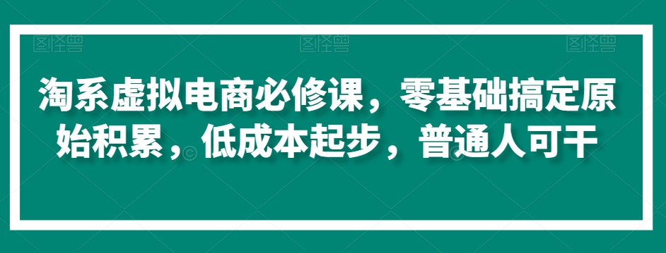 淘系虚拟电商必修课，零基础搞定原始积累，低成本起步，普通人可干-易得个人分享