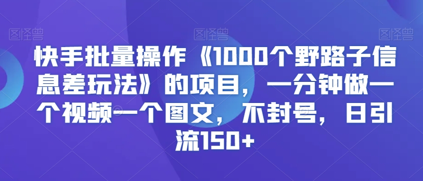 快手批量操作《1000个野路子信息差玩法》的项目，一分钟做一个视频一个图文，不封号，日引流150+【揭秘】-易得个人分享