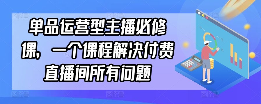 单品运营型主播必修课，一个课程解决付费直播间所有问题-易得个人分享