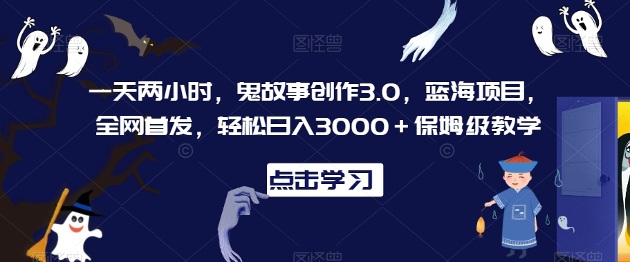 一天两小时，鬼故事创作3.0，蓝海项目，全网首发，轻松日入3000＋保姆级教学【揭秘】-易得个人分享