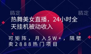 热舞美女直播，24小时全天挂机被动收入，可矩阵，月入5W+，隔壁卖2888热门项目【揭秘】-易得个人分享