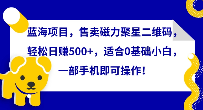 蓝海项目，售卖磁力聚星二维码，轻松日赚500+，适合0基础小白，一部手机即可操作【揭秘】-易得个人分享