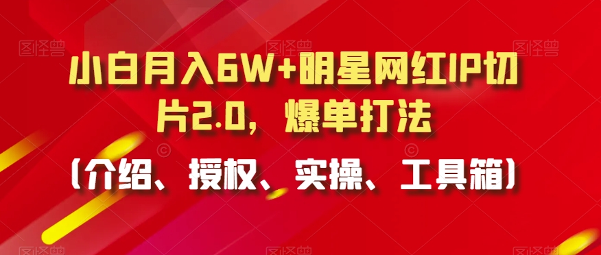 小白月入6W+明星网红IP切片2.0，爆单打法（介绍、授权、实操、工具箱）【揭秘】-易得个人分享