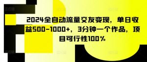 2024全自动流量交友变现，单日收益500-1000+，3分钟一个作品，项目可行性100%【揭秘】-易得个人分享