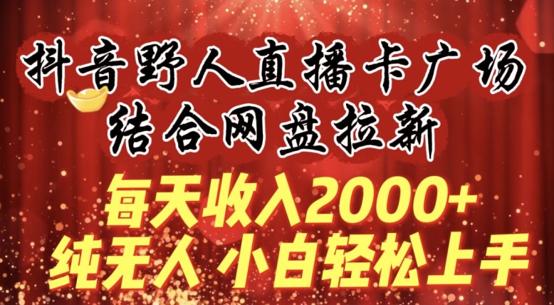 每天收入2000+，抖音野人直播卡广场，结合网盘拉新，纯无人，小白轻松上手【揭秘】-易得个人分享