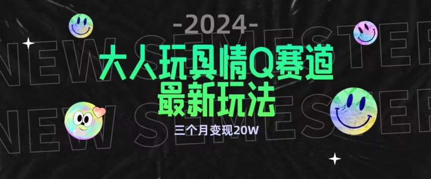 全新大人玩具情Q赛道合规新玩法，公转私域不封号流量多渠道变现，三个月变现20W【揭秘】-易得个人分享