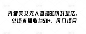 抖音美女无人直播3.0防封玩法，单场直播收益500+，风口项目【揭秘】-易得个人分享