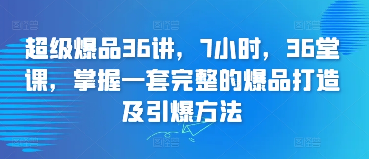 超级爆品36讲，7小时，36堂课，掌握一套完整的爆品打造及引爆方法-易得个人分享
