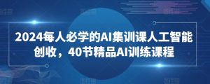 2024每人必学的AI集训课人工智能创收，40节精品AI训练课程-易得个人分享