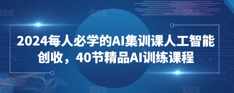 2024每人必学的AI集训课人工智能创收，40节精品AI训练课程-易得个人分享