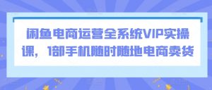 闲鱼电商运营全系统VIP实操课，1部手机随时随地电商卖货-易得个人分享