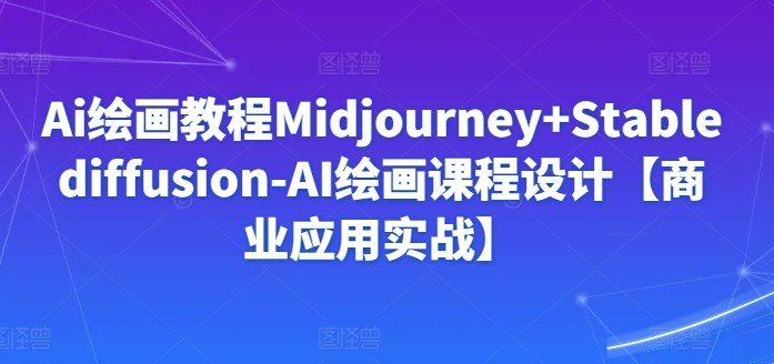 Ai绘画教程Midjourney+Stablediffusion-AI绘画课程设计【商业应用实战】-易得个人分享