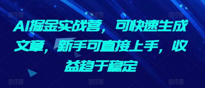 AI掘金实战营，可快速生成文章，新手可直接上手，收益趋于稳定-易得个人分享