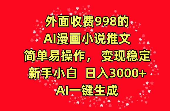 外面收费998的AI漫画小说推文，简单易操作，变现稳定，新手小白日入3000+，AI一键生成【揭秘】-易得个人分享