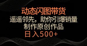 动态闪图带货，遥遥领先，冷门玩法，助你轻松引爆销量，日赚500+【揭秘】-易得个人分享