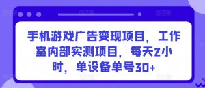 手机游戏广告变现项目，工作室内部实测项目，每天2小时，单设备单号30+【揭秘】-易得个人分享