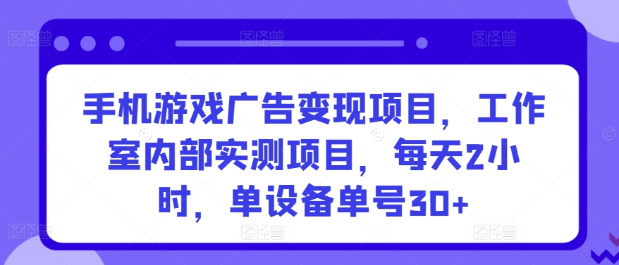 手机游戏广告变现项目，工作室内部实测项目，每天2小时，单设备单号30+【揭秘】-易得个人分享