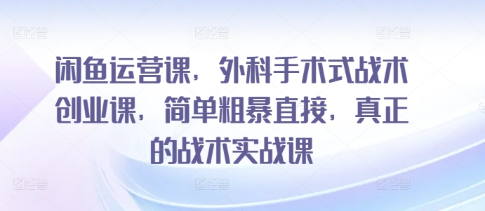 闲鱼运营课，外科手术式战术创业课，简单粗暴直接，真正的战术实战课-易得个人分享
