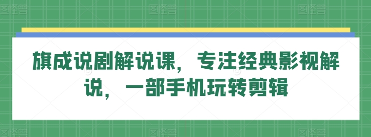 旗成说剧解说课，专注经典影视解说，一部手机玩转剪辑-易得个人分享