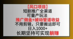 【风口项目】短剧推广全渠道最新双重收益玩法，推广佣金管道收益，不用剪辑，只要搬运即可【揭秘】-易得个人分享