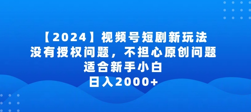 2024视频号短剧玩法，没有授权问题，不担心原创问题，适合新手小白，日入2000+【揭秘】-易得个人分享