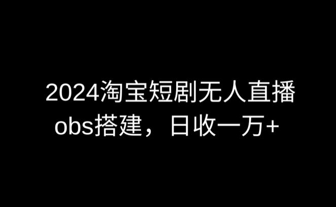 2024最新淘宝短剧无人直播，obs多窗口搭建，日收6000+【揭秘】-易得个人分享