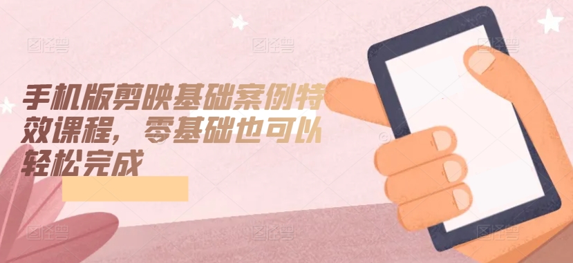 手机版剪映基础案例特效课程，零基础也可以轻松完成-易得个人分享