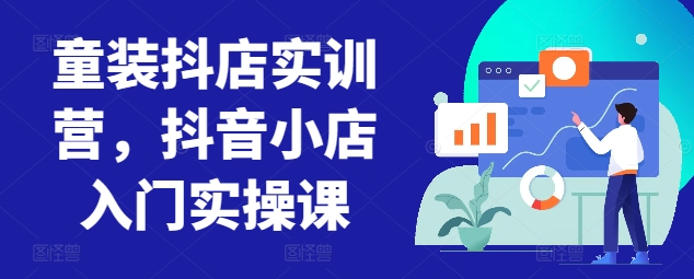 童装抖店实训营，抖音小店入门实操课-易得个人分享