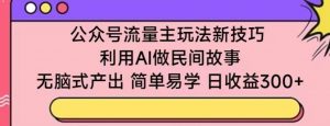 公众号流量主玩法新技巧，利用AI做民间故事 ，无脑式产出，简单易学，日收益300+【揭秘】-易得个人分享