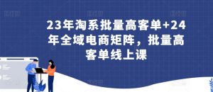 23年淘系批量高客单+24年全域电商矩阵，批量高客单线上课-易得个人分享
