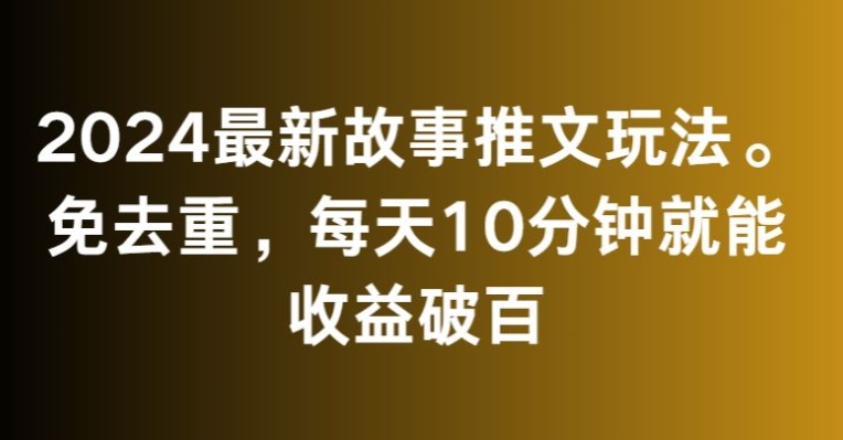 2024最新故事推文玩法，免去重，每天10分钟就能收益破百【揭秘】-易得个人分享