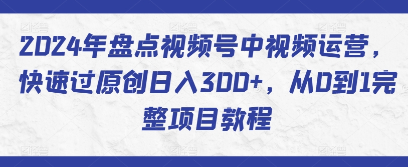 2024年盘点视频号中视频运营，快速过原创日入300+，从0到1完整项目教程-易得个人分享