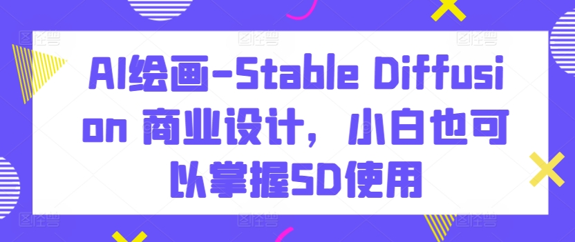 AI绘画-Stable Diffusion 商业设计，小白也可以掌握SD使用-易得个人分享