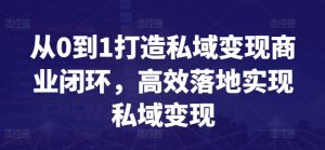 从0到1打造私域变现商业闭环，高效落地实现私域变现-易得个人分享