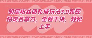 明星粉丝团私域玩法3.0变现稳定且暴力，全程干货，轻松上手【揭秘】-易得个人分享